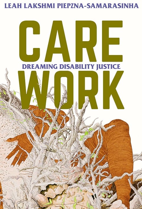 A brown naked body- mostly the hand and leg- are wrapped around and crawling out of a rich root system. The title “Care Work: Dreaming Disability Justice: Essays by Leah Piepzna-Samarasinha” is above this on a white background.