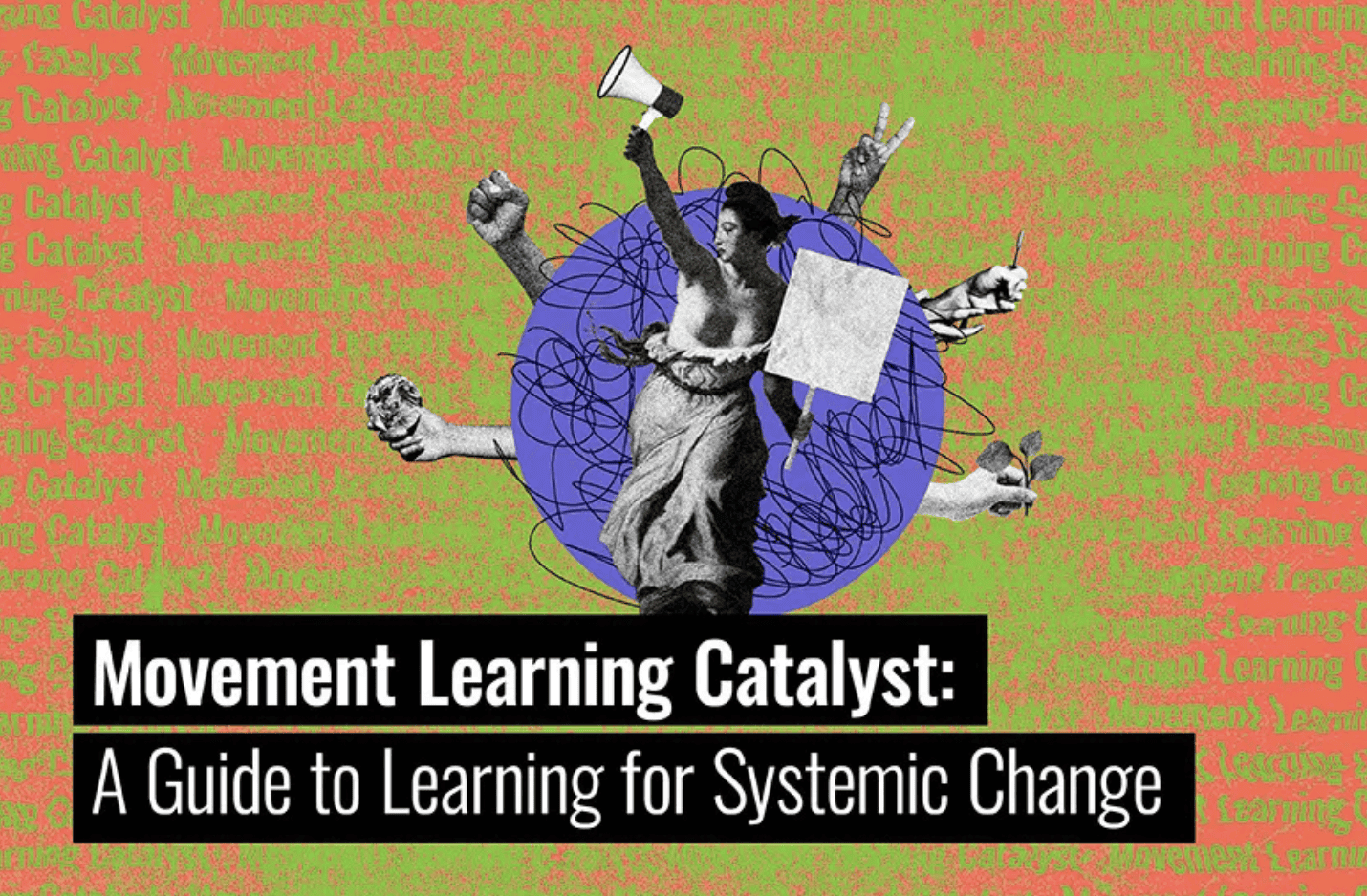 Text reads 'Movement Learning Catalyst: A Guide to Learning for Systemic Change'. Image is of a woman holding a banner, a loudhailer and her dress is pulled down below her chest. She is in front of a purple cirle with scribbles. Out of the circle are 5 hands in different formations. One is held in a fist, one is in a peace sign.