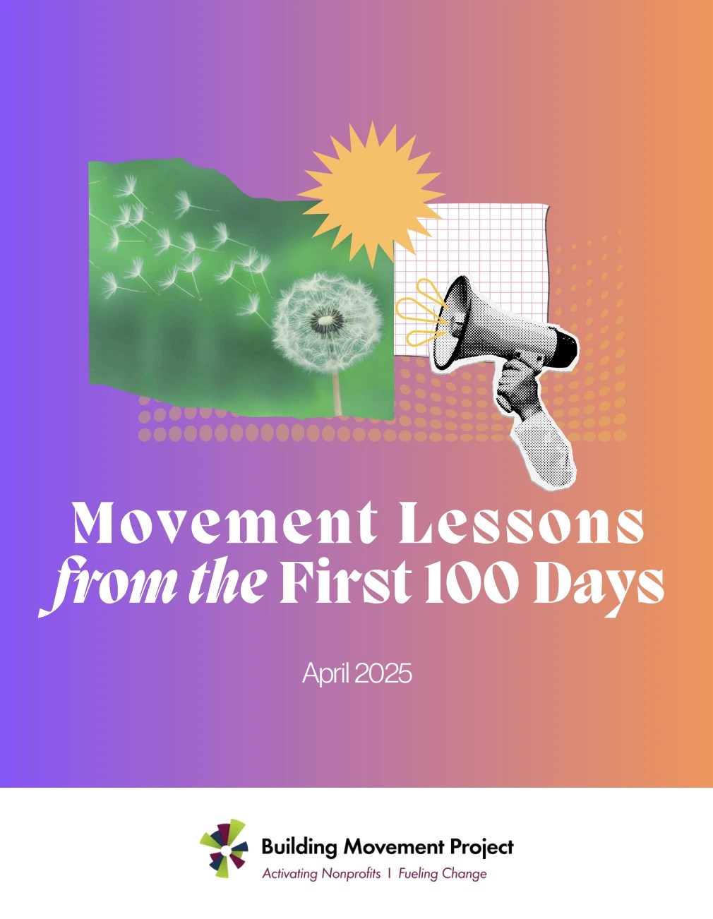 Report cover - Title reads 'Movement Lessons from the First 100 Days'. Building Movement Project logo is bottom centre. Graphic is a collage of a loudspeaker pointing towards a dandelion with it's seeds blowing away.