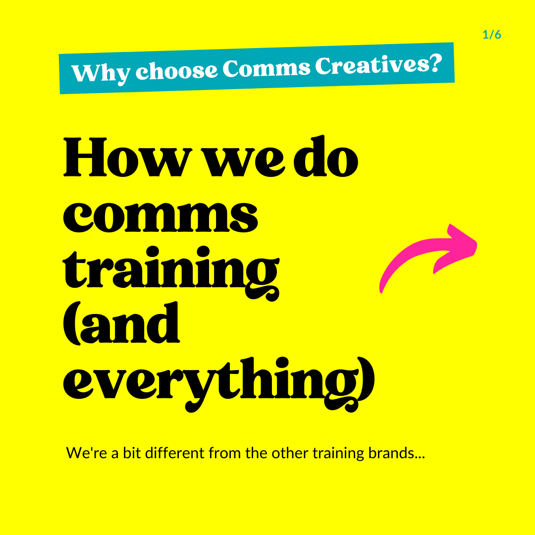 Alt text: Why choose Comms Creatives? How we do comms training (and everything) We're a bit different from the other training brands... 1 Be your best self - Authenticity at all costs Nothing we do is about turning anyone into something they’re not. We focus on developing existing creative strengths, rather than zeroing in on weaknesses. We’ll help you with real world strategies, not fancy-sounding theory that doesn’t work in practice. We’re a certified no-BS zone, for our team and our clients. 2 Always evolving - Progress, not perfection We’re all about moving in the right direction, not taking shortcuts, or forever chasing perfection. We don’t demand perfection from ourselves, our team, or our clients: we just have the courage to keep taking steps to get better and better. When you look back, it’s the smallest changes that have the lasting impact! 3 Bold & bright - Bravery as standard Staying the same, doing things how you always did them – that’s safe. It takes bravery to try new things. We don’t need you to be totally out there, but we do want you to join us in pushing ourselves just a little each week. Get that thrill from being a bit bolder, more creative, and do the things that give you butterflies. Do it Comms Creatives style: Authenticity Progress Bravery