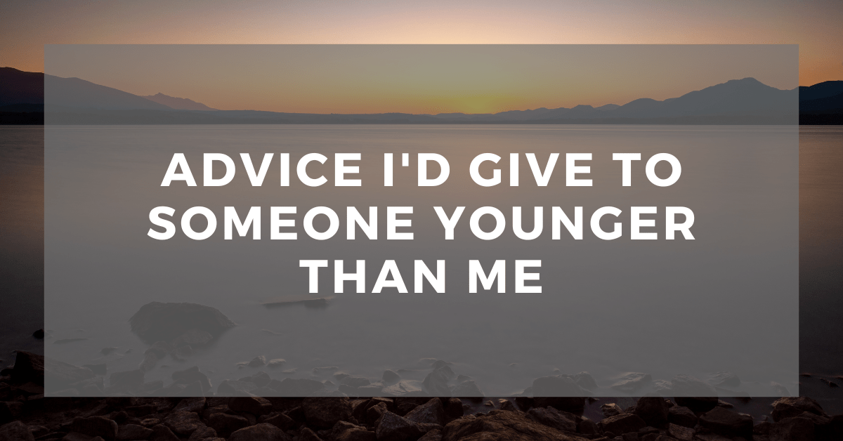 Life Advice I’d Give to Someone Younger Than Me