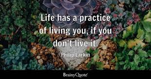 Life has a practice of living you, if you don't live it. ~Philip Larkin