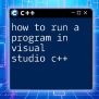 How To Run A C++ Code In Visual Studio Easily