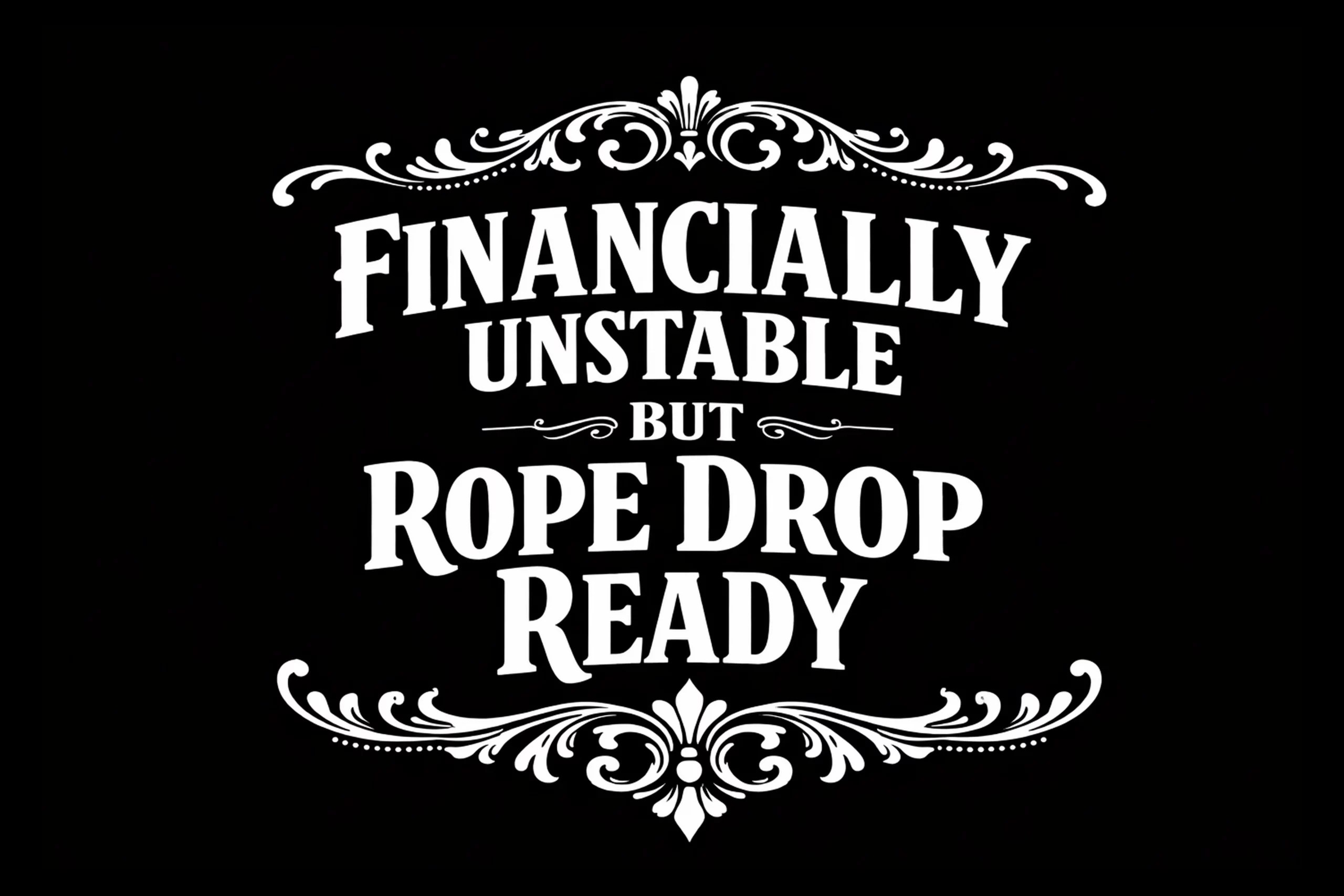 White-on-black typographic design reading FINANCIALLY UNSTABLE BUT ROPE DROP READY with matching ornamental flourishes above and below.