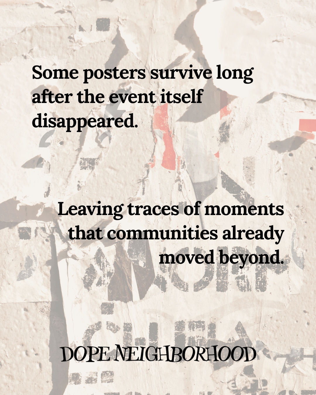 A textured wall covered with torn posters and text, featuring quotes about the lasting impact of posters after events, with the phrase 'DOPE NEIGHBORHOOD' at the bottom.