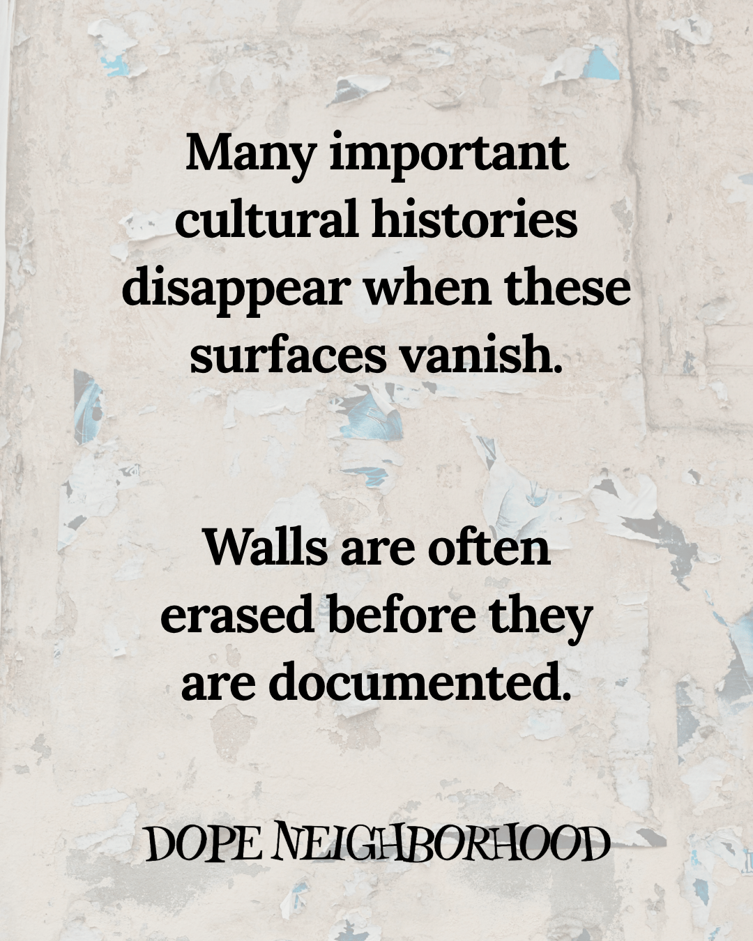 Text on a textured wall discussing the disappearance of cultural histories and the importance of documenting walls before they are erased. The bottom of the image features the phrase 'DOPE NEIGHBORHOOD.'