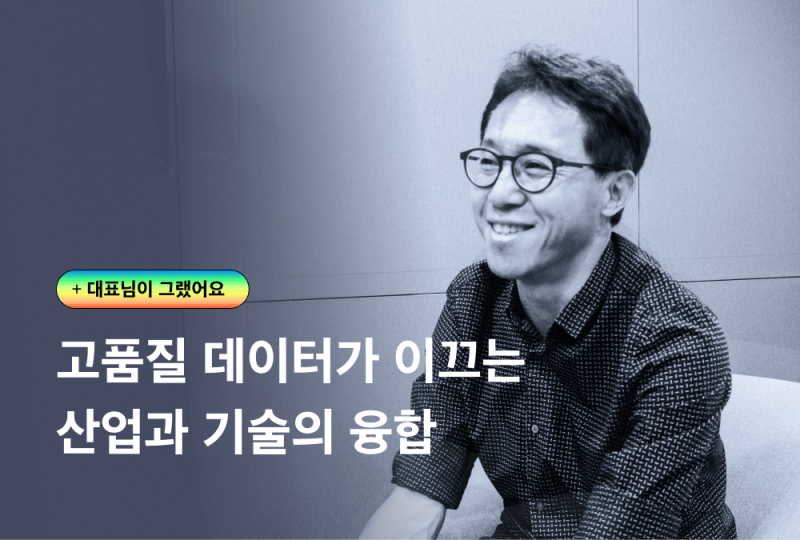 [대표님이 그랬어요 01] 고품질 데이터가 이끄는 산업과 기술의 융합