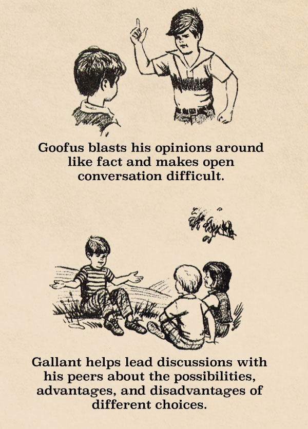 Goofus blasts his opinions around like fact and makes open conversation difficult. Gallant helps lead discussions with his peers about the possibilities, advantages, and disadvantages of different choices.