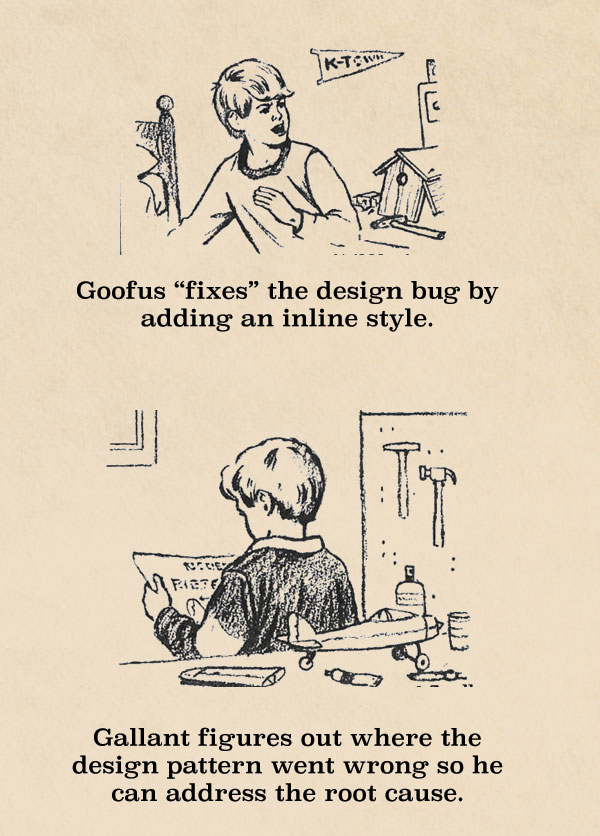 Goofus “fixes” the design bug by adding an inline style. Gallant figures out where the design pattern went wrong so he can address the root cause.