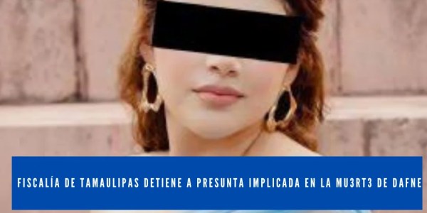FISCALÍA DE TAMAULIPAS DETIENE A PRESUNTA IMPLICADA EN LA MU3RT3 DE DAFNE 8 DAFNETAMA