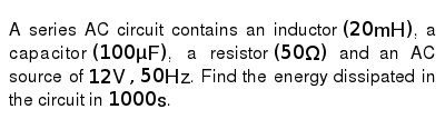 A Series Ac Circuit Contains An Inductor 20 Mh A Capacitor 100 Muf A Resistor 50 Omega And An Ac Source Of 12 V 50 Hz Find The Energy Dissipated In The Circuit In 1000 S