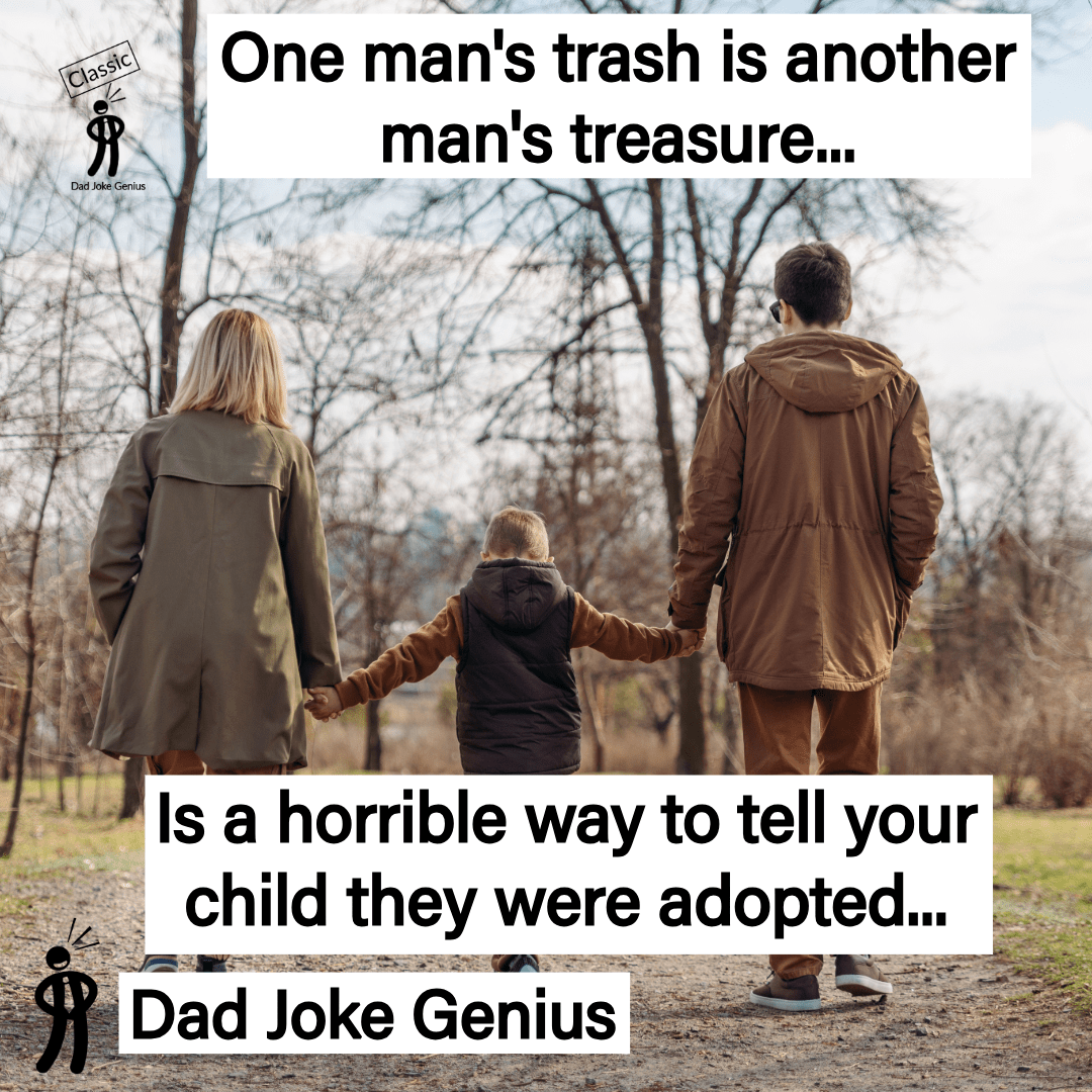One man's trash is another man's treasure... Is a horrible way to tell your child they were adopted...