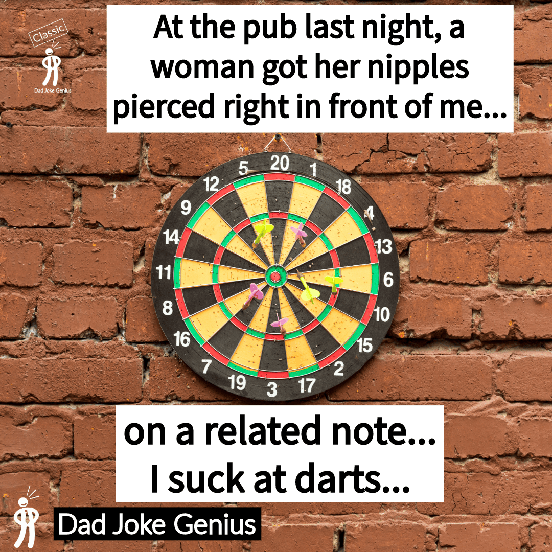 At the pub last night, a woman got her nipples pierced right in front of me... on a related note... I suck at darts...