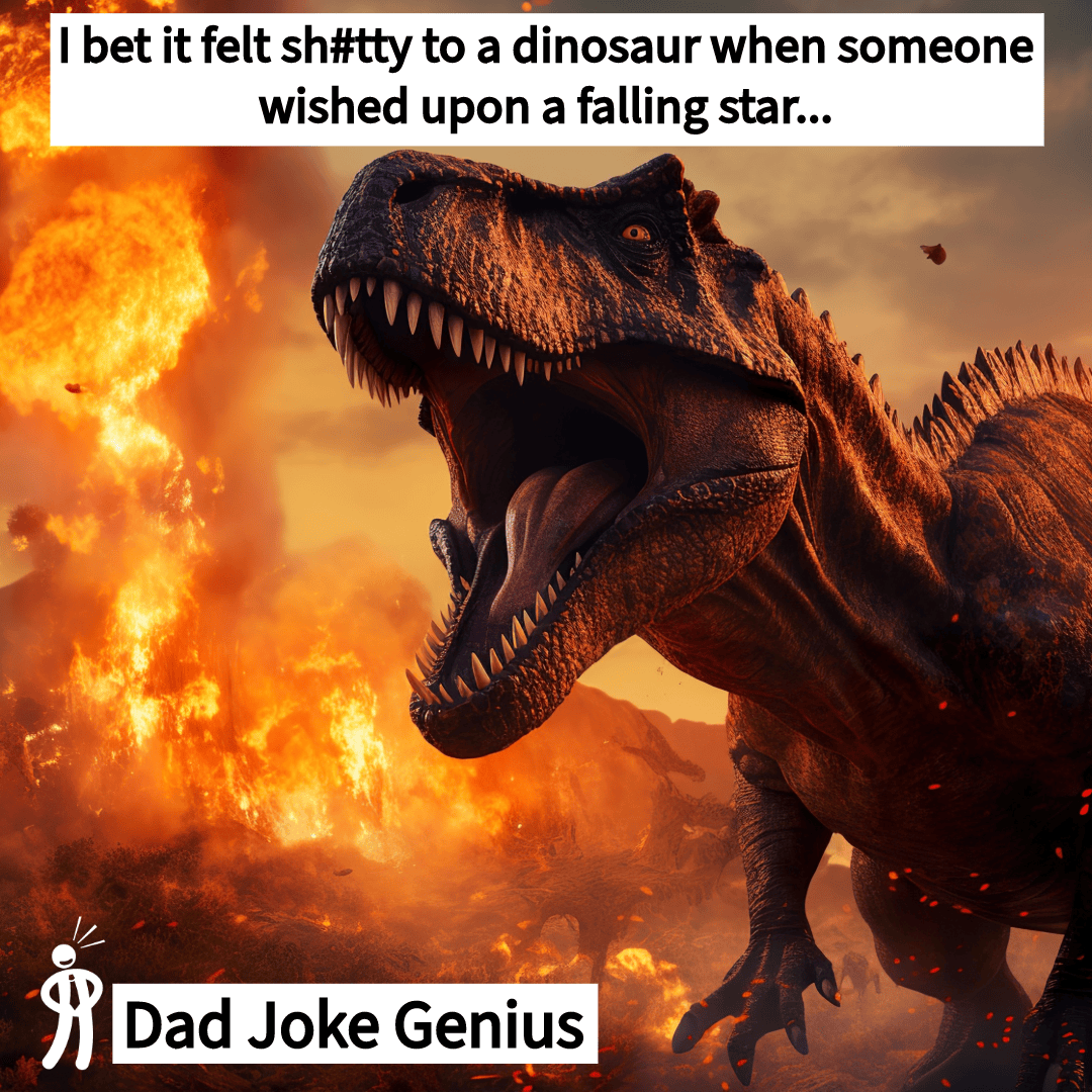 I bet it felt sh#tty to a dinosaur when someone wished upon a falling star...