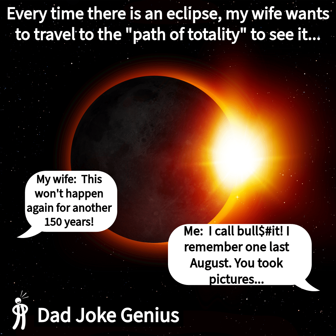Every time there is an eclipse, my wife wants to travel to the "path of totality" to see it... My wife: This won't happen again for another 150 years! Me: I call bull$#it! I remember one last August. You took pictures...