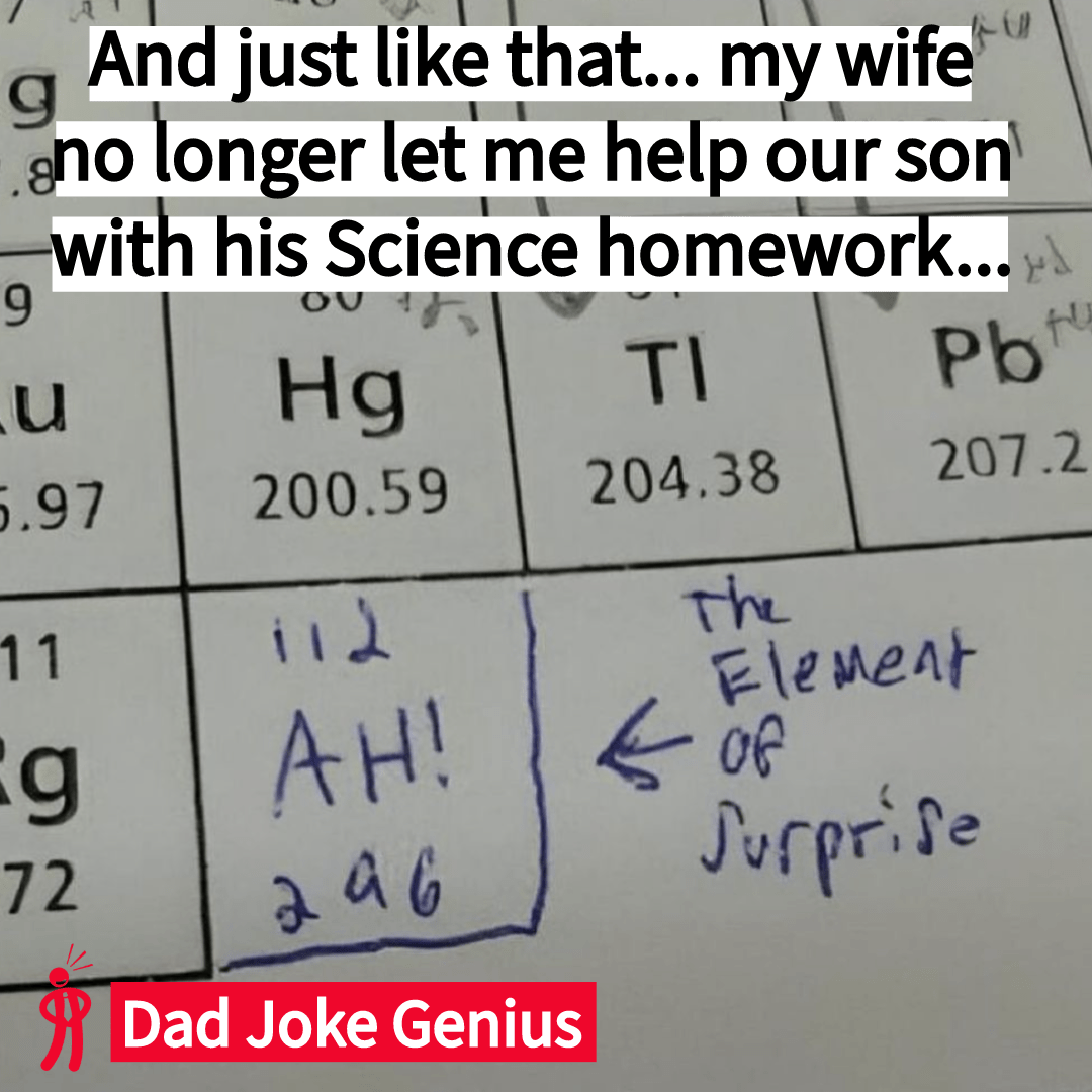 And just like that... my wife no longer let me help our son with his Science homework... 112 AH! 296 The Element of Surprise