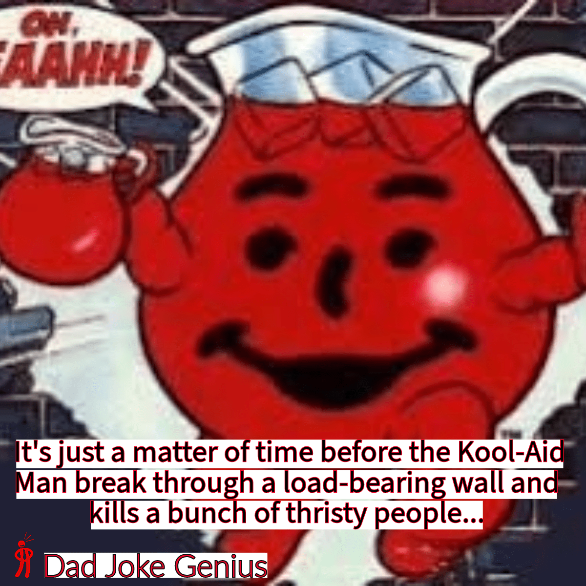 It's just a matter of time before the Kool-Aid Man break through a load-bearing wall and kills a bunch of thrirsty people..