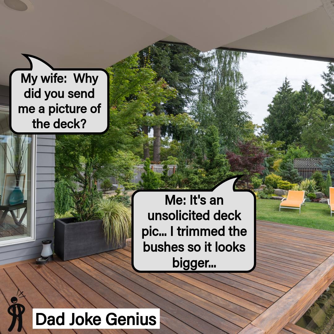 My wife: Why did you send me a picture of the deck? Me: It's an unsolicited deck pic... I trimmed the bushes so it looks bigger...