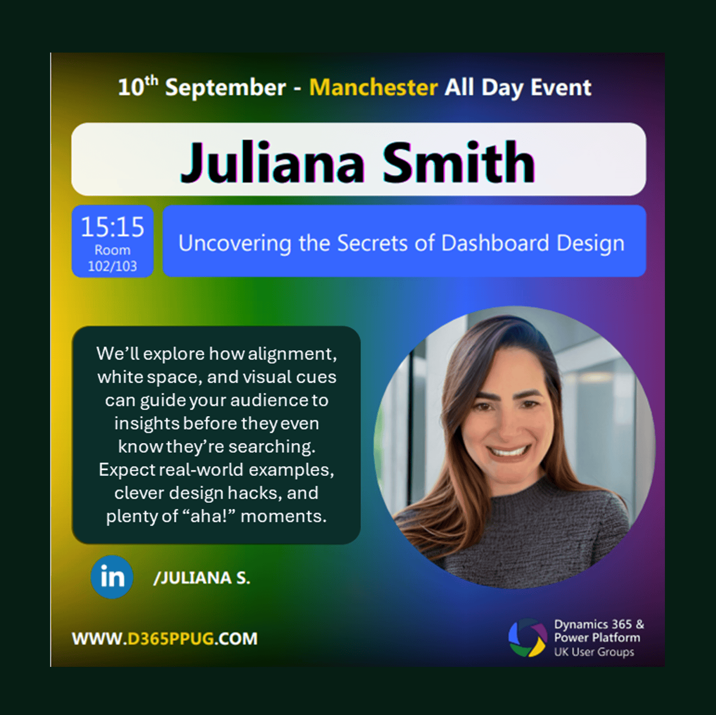 Promotional poster for an event featuring Juliana Smith titled "Uncovering the Secrets of Dashboard Design". The event is scheduled for 10th September in Manchester as an all-day event, with Juliana's session at 15:15 in Room 102/103. The description highlights topics such as alignment, white space, and visual cues in dashboard design, promising real-world examples and design hacks. A blurred photo of Juliana Smith appears on the right. The bottom left includes LinkedIn details "/JULIANA S." and the website "WWW.D365PPUG.COM". The bottom right features the Dynamics 365 & Power Platform UK User Groups logo.