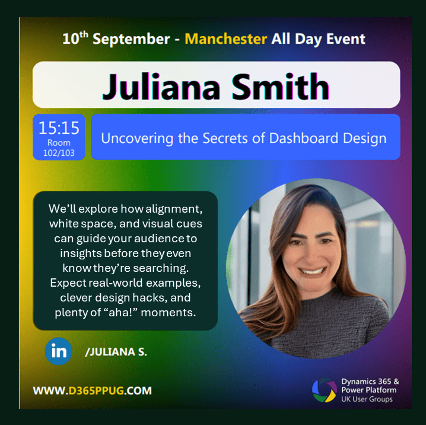 Promotional poster for an event featuring Juliana Smith titled "Uncovering the Secrets of Dashboard Design". The event is scheduled for 10th September in Manchester as an all-day event, with Juliana's session at 15:15 in Room 102/103. The description highlights topics such as alignment, white space, and visual cues in dashboard design, promising real-world examples and design hacks. A blurred photo of Juliana Smith appears on the right. The bottom left includes LinkedIn details "/JULIANA S." and the website "WWW.D365PPUG.COM". The bottom right features the Dynamics 365 & Power Platform UK User Groups logo.