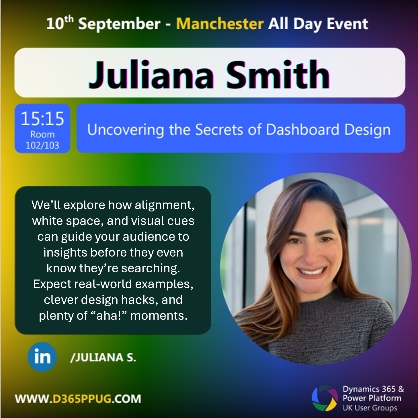 Promotional poster for an event featuring Juliana Smith titled "Uncovering the Secrets of Dashboard Design". The event is scheduled for 10th September in Manchester as an all-day event, with Juliana's session at 15:15 in Room 102/103. The description highlights topics such as alignment, white space, and visual cues in dashboard design, promising real-world examples and design hacks. A blurred photo of Juliana Smith appears on the right. The bottom left includes LinkedIn details "/JULIANA S." and the website "WWW.D365PPUG.COM". The bottom right features the Dynamics 365 & Power Platform UK User Groups logo.