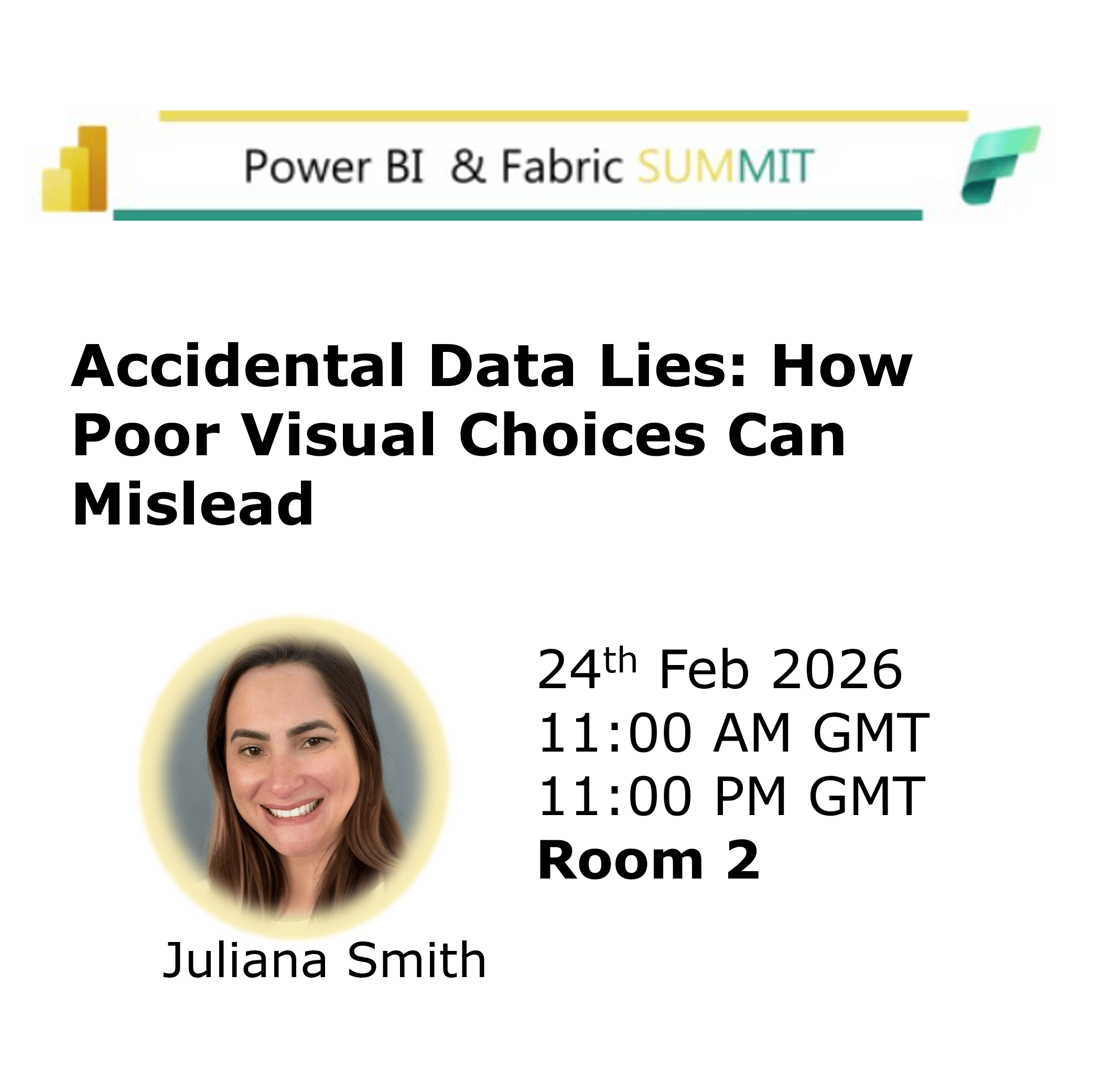Promotional flyer for Juliana Smith’s Power BI & Fabric Summit presentation titled “Accidental Data Lies: How Poor Visual Choices Can Mislead.” The summit logo appears at the top. Juliana’s portrait is featured prominently, with her name below. The session is scheduled for 24th February 2026 at 11:00 AM and 11:00 PM GMT in Room 2.