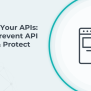 Securing Your APIs: How To Prevent API Attacks & Protect Data