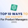 Top 10 Ways To Use ChatGPT For Product Managers (2024)