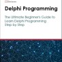 Delphi Programming: The Ultimate Beginner's Guide To Learn Delphi Programming Step By Step