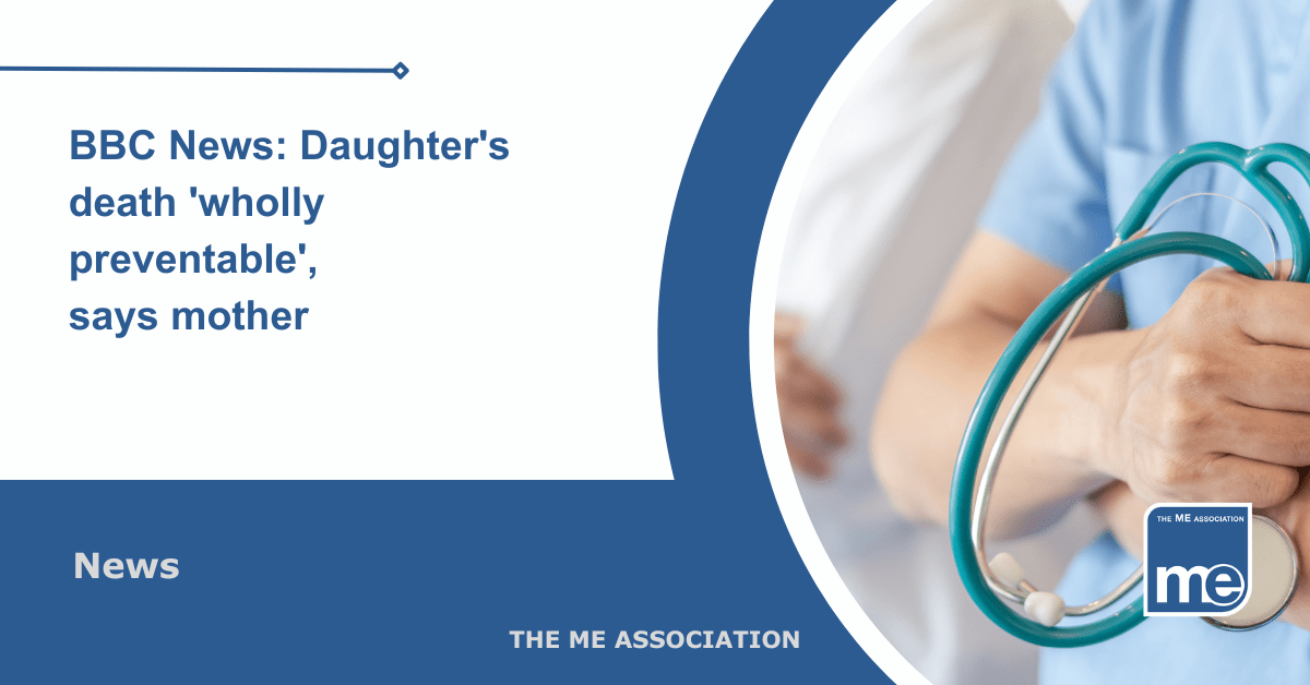 IMAGE DESCRIPTION: An image of a hospital doctor. Title: BBC News: Daughter's death 'wholly preventable', says mother. The ME Association Logo (bottom right).