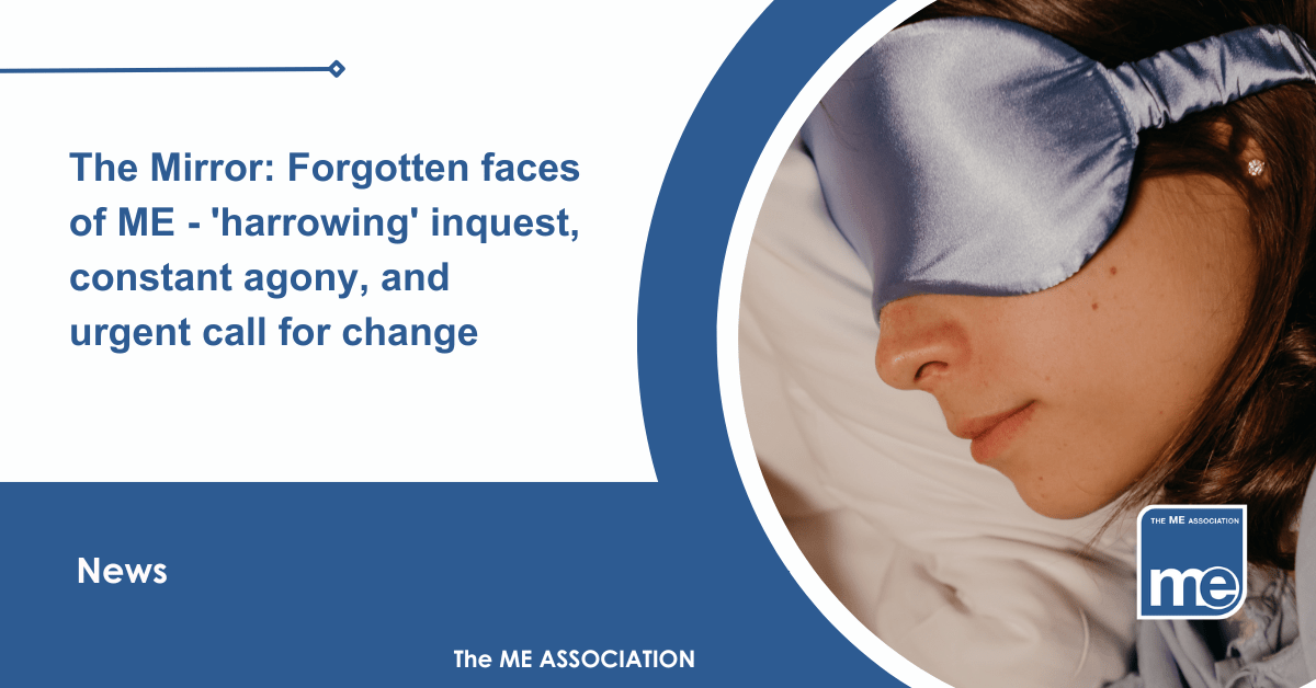 IMAGE DESCRIPTION: An image of a lady with an eye mask on due to light sensitivity, which people with ME/CFS often experience. Title:The Mirror: Forgotten faces of ME - - 'harrowing' inquest, constant agony, and urgent call for change. The ME Association Logo (bottom right).