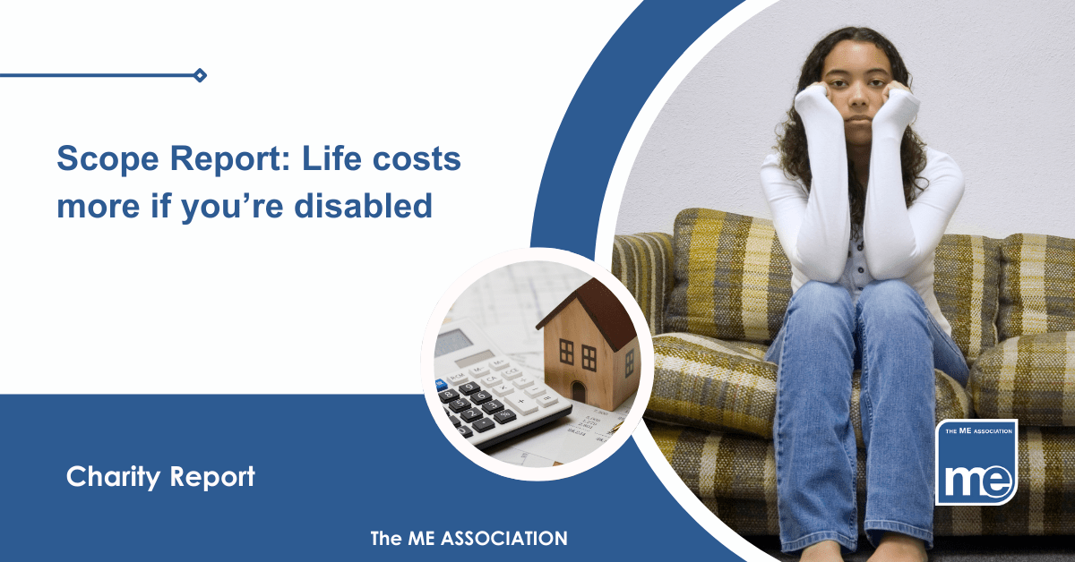 IMAGE DESCRIPTION: A young person looking in a low mood on the sofa with a circular image of a house and money (representing cost of living). Title: : Scope Report: Life costs more if you’re disabled. The ME Association Logo (bottom right).
