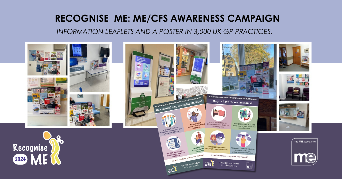 IMAGE DESCRIPTION: A range of images of the leaflet stands and plasma screens in GP practices and the first page of both information leaflets. Title: Recognise ME: ME/CFS Awareness Campaign. Information leaflets and A poster in 3,000 UK GP practices. The Recognise ME and ME Association Logo.