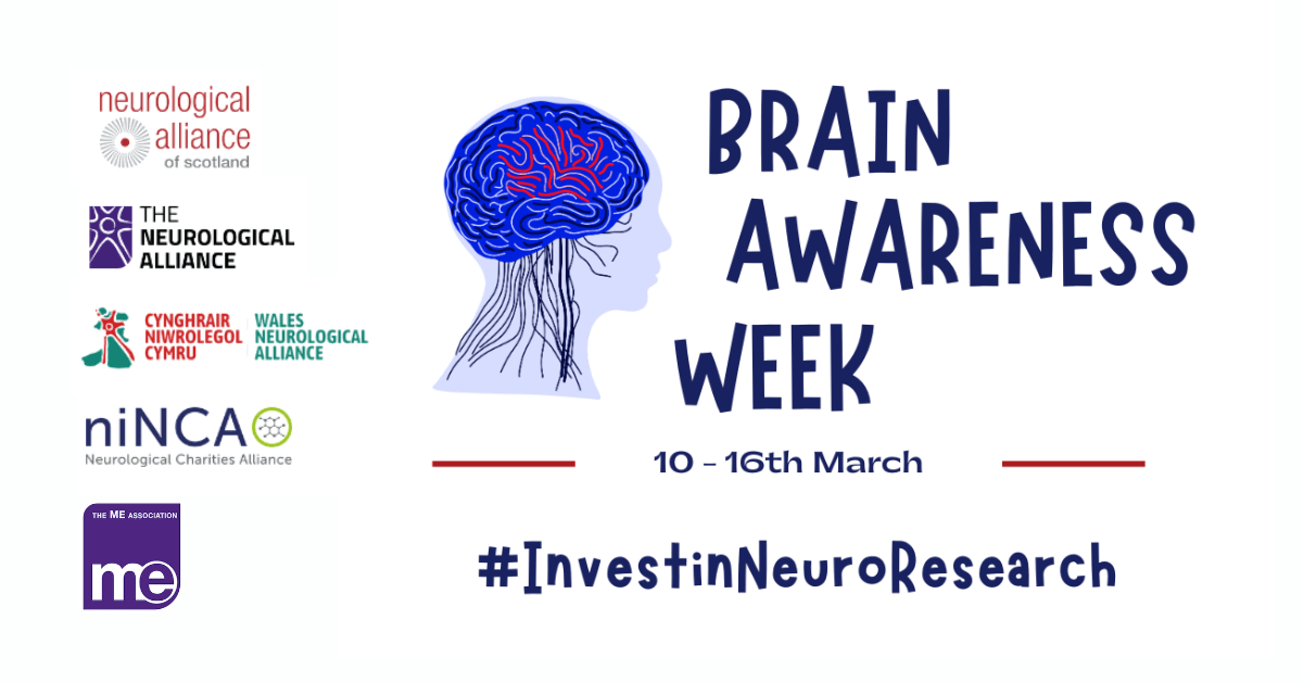 IMAGE DESCRIPTION: Graphic of a head and brain. Wording - Brain Awareness Week. 10-16th March. #InvestInNeuroResearch. Neurological Alliance logos and ME Association logo.
