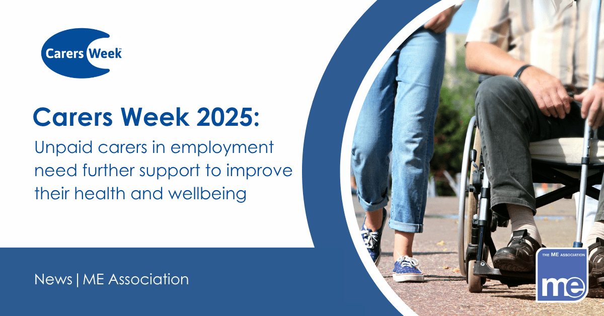 IMAGE DESCRIPTION: Photo of a man in a wheelchair and a woman walking next to him. Heading - Carers Week 2025: Unpaid carers in employment need further support to improve their health and wellbeing. Carers Week 2025 logo, ME Association logo.