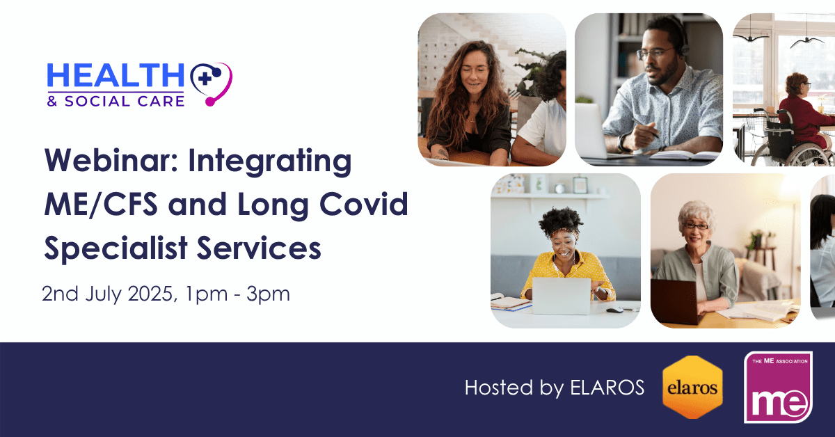 IMAGE DESCRIPTION: Photo collage of people on their laptops representing a webinar. Wording - Webinar -Integrating ME/CFS and Long Covid Specialist Services. 02 July 2025, 1pm - 3pm. Hosted by Elaros.