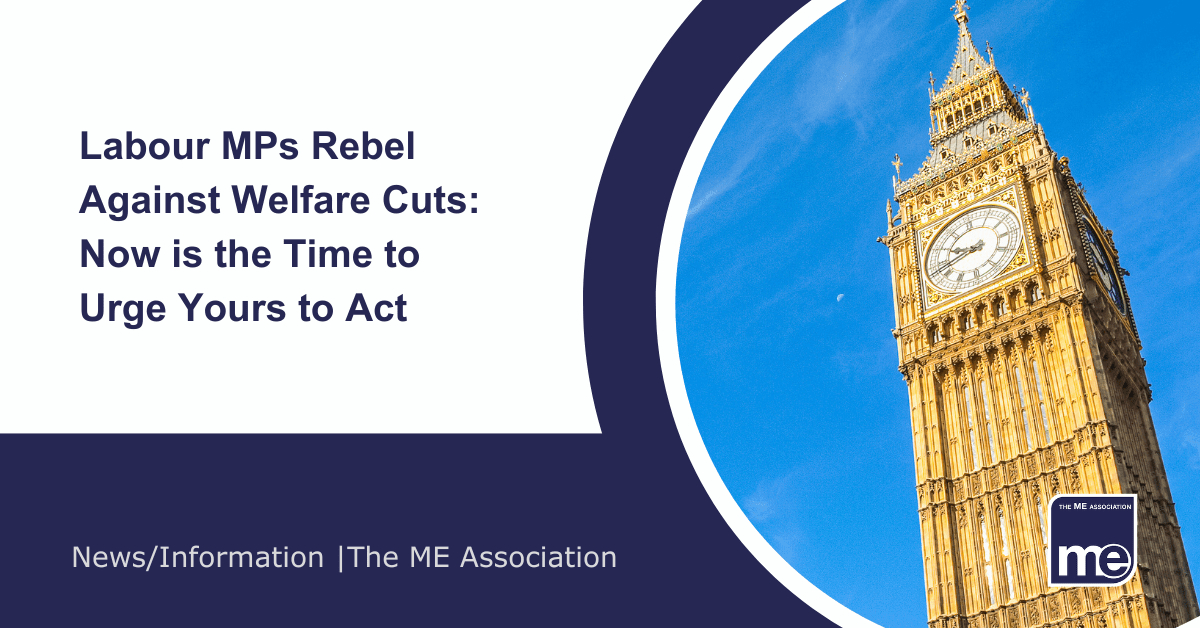 IMAGE DESCRIPTION: An image of Big Ben. Title: Labour MPs Rebel Against Welfare Cuts: Now is the Time to Urge Yours to Act. The ME Association Logo (bottom right).