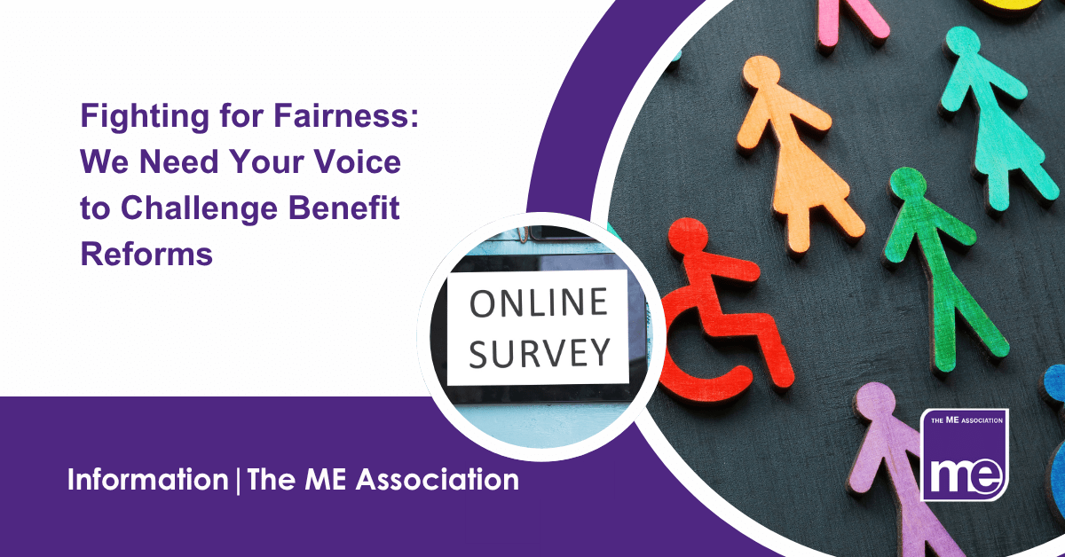 IMAGE DESCRIPTION: An image of stick people that have different genders and a range of disabilities. Title: Fighting for Fairness: We Need Your Voice to Challenge Benefit Reforms. The ME Association Logo (bottom right).