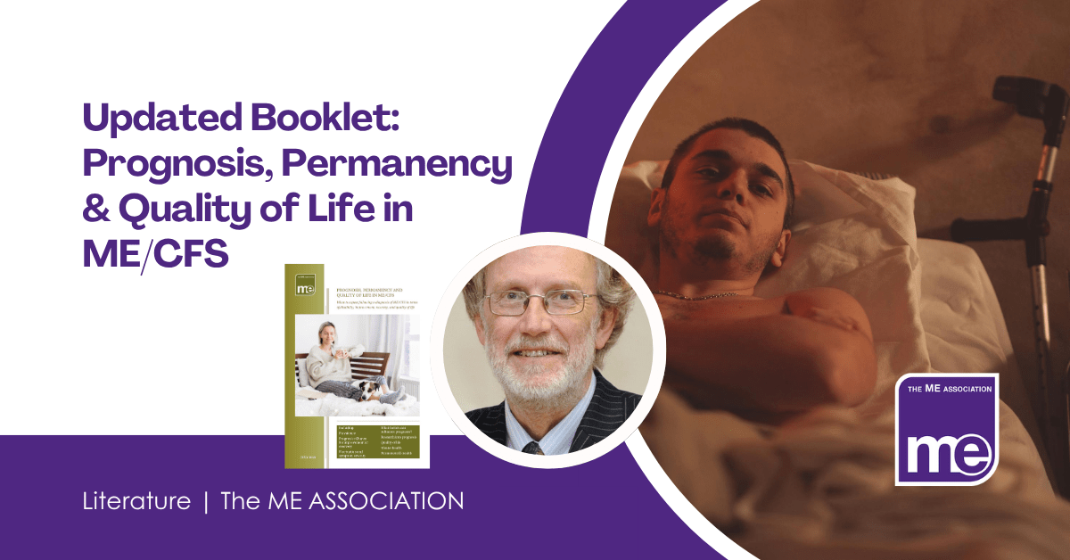 IMAGE DESCRIPTION: An image of a man in bed to represent ME/CFS. With a circular image of Dr Shepherd next to the cover of the booklet.. Title: Updated Booklet: Prognosis, Permanency & Quality of Life in ME/CFS. The ME Association Logo (bottom right).