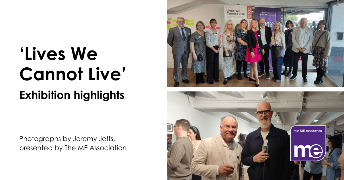 IMAGE DESCRIPTION: Photo of the ME Association Staff and Trustees at the event. Photo of Jeremy Jeffs and David Allen, MEA Chairman, at the exhibition. Heading - ‘Lives We Cannot Live’ Exhibition highlights. Photographs by Jeremy Jeffs, presented by The ME Association