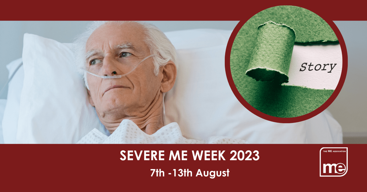 IMAGE DESCRIPTION: A burgundy background with an image of man in hospital (stock image) with a circular image saying 'My Story'. The title reads: Severe ME Week 2023 7th -13th August