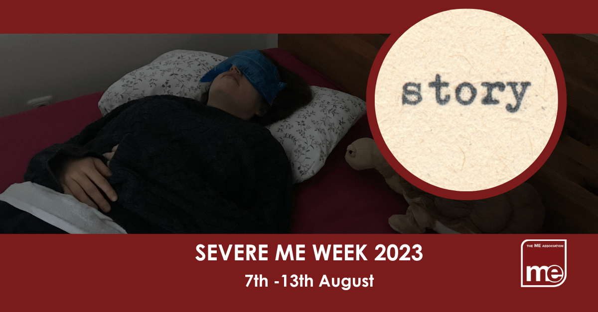 IMAGE DESCRIPTION: A burgundy background with an image of Carla who has severe ME in her bed with a circular image saying 'Story' The title: Severe ME Week 2023 7th -13th August. The ME Association logo (bottom right).