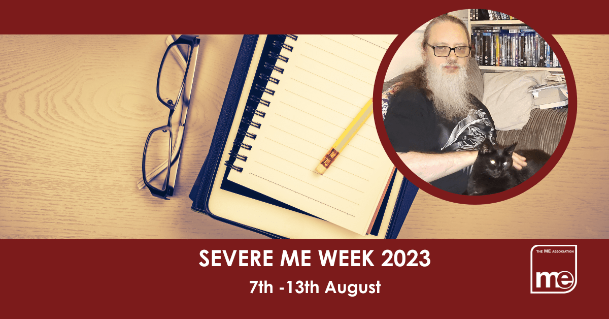 IMAGE DESCRIPTION: An image of a notepad, glasses and a pen with a circular image of Mike with his cat, Jet. The title: Severe ME Week 2023 7th -13th August. The ME Association logo (bottom right)