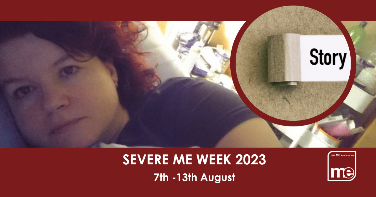 IMAGE DESCRIPTION: A burgundy background with an image from our library of Real ME images (i.e Real people with ME) with a circular image saying 'My Story'. The title reads: Severe ME Week 2023 7th -13th August