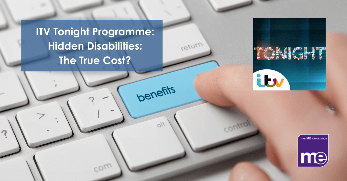 IMAGE DESCRIPTION: A keyboard with a key that has the word Benefits on it. Wording: The title of the blog. The ITV Tonight logo (top right) and the ME Association logo (bottom right),