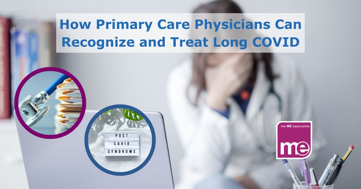 Image description: A doctor sits with their head in their hands in the background. 2 smaller inset pictures show a stethoscope and a pile of folders. The 2nd shows a picture of a lightbox with the words: Post Covid syndrome. The title reads: How Primary Care Physicians Can Recognize and Treat Long COVID. ME Association logo (bottom right)