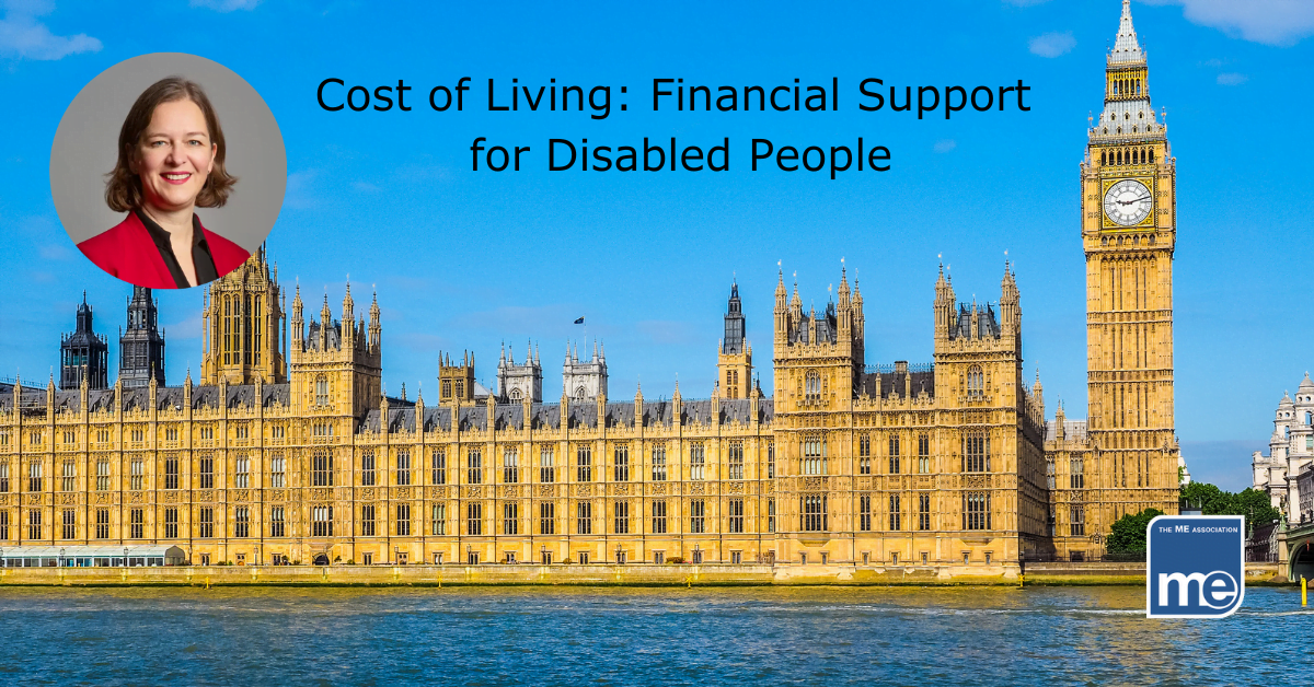 IMAGE DESCRIPTION: An image of UK Parliament with a circular image of MP Fleur Anderson. The title reads: Cost of Living: Financial Support for Disabled People. The ME Association logo (bottom right)