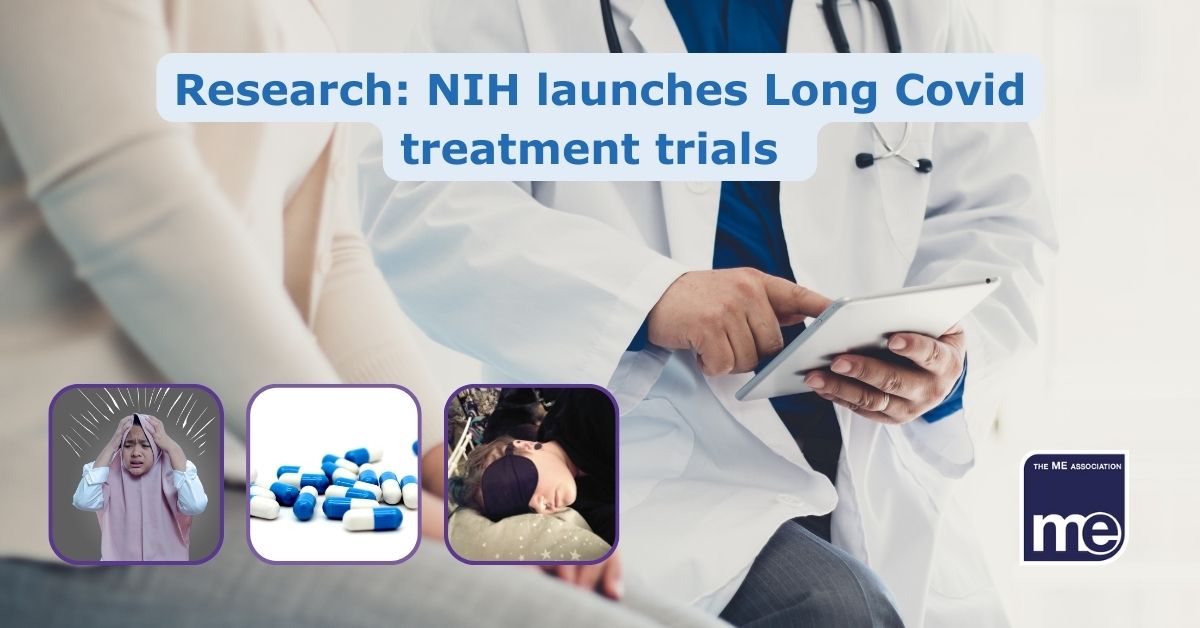Image description: The picture shows a healthcare professional sitting on a bed with a patient holding a digital tablet. Inset pictures show people with ME/CFS with symptoms of fatigue and dizziness A 3rd picture shows a handful of trial medication. The title reads NIH launches long COVID treatment trials. The ME Association logo bottom right.