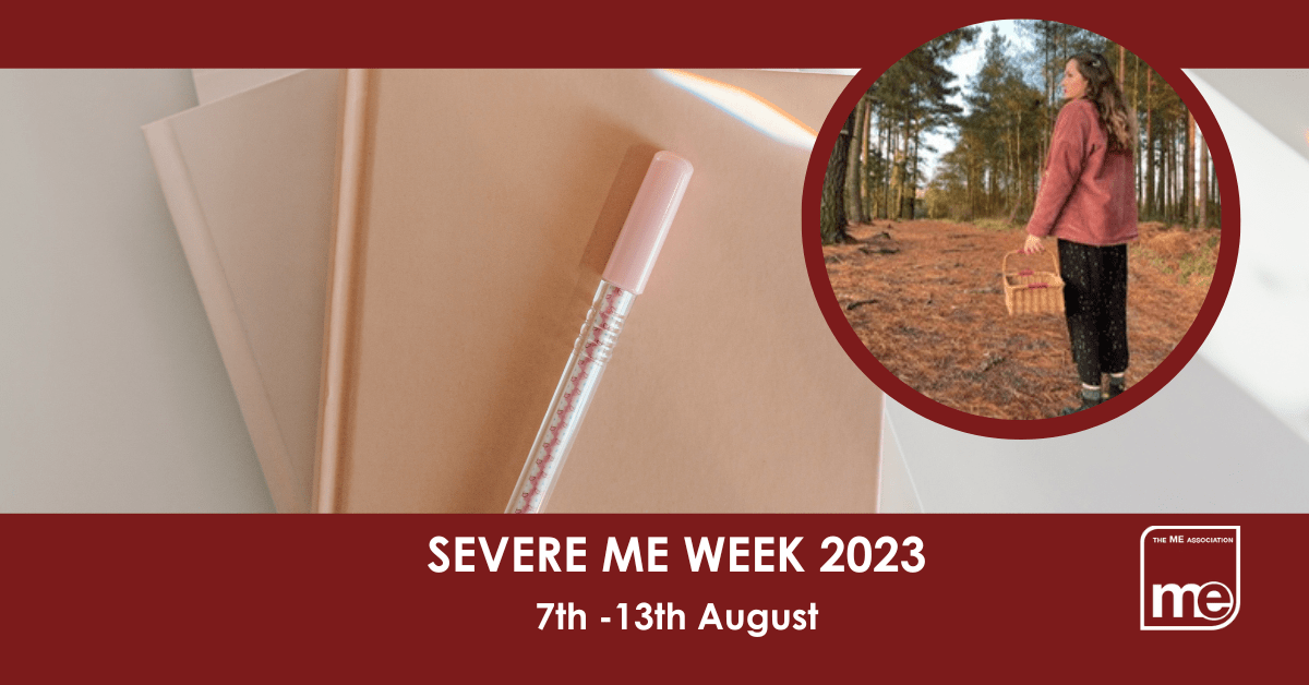IMAGE DESCRIPTION: An image of a notepad, and pen with a circular image of Frances. The title: Severe ME Week 2023 7th -13th August. The ME Association logo (bottom right)