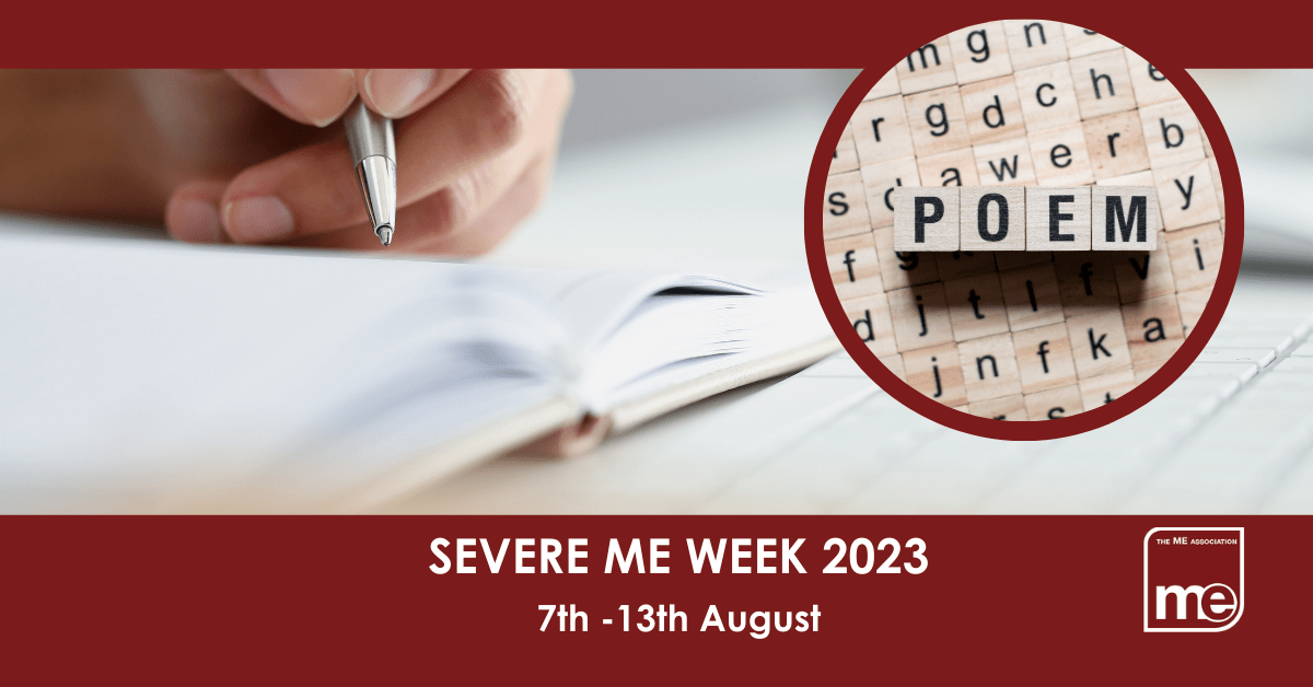 IMAGE DESCRIPTION: An image of someone writing in a notepad, with a circular image saying 'Poem' The title: Severe ME Week 2023 7th -13th August. The ME Association logo (bottom right)